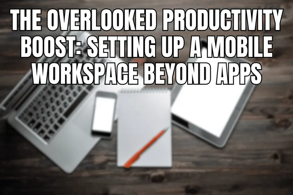 The Overlooked Productivity Boost Setting Up a Mobile Workspace Beyond Apps