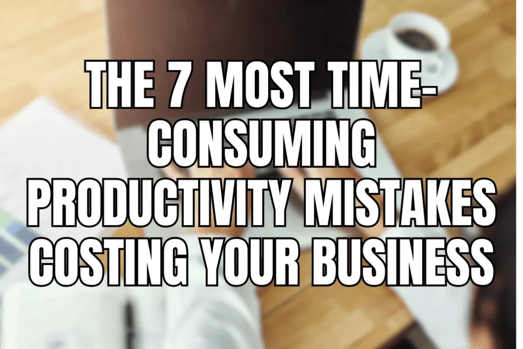 The 7 Most Time-Consuming Productivity Mistakes Costing Your Business